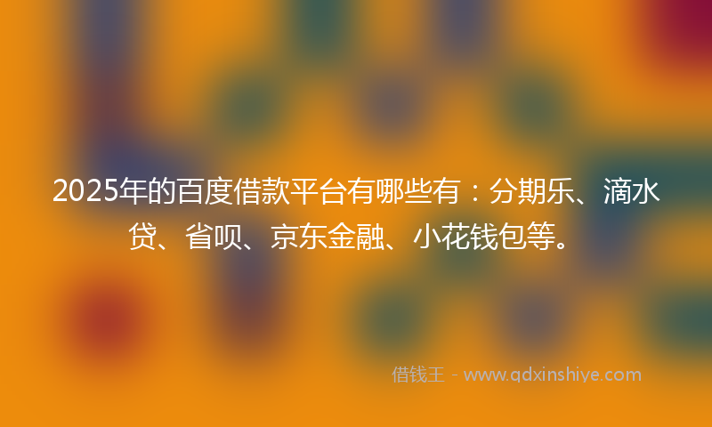2025年的百度借款平台有哪些有：分期乐、滴水贷、省呗、京东金融、小花钱包等。
