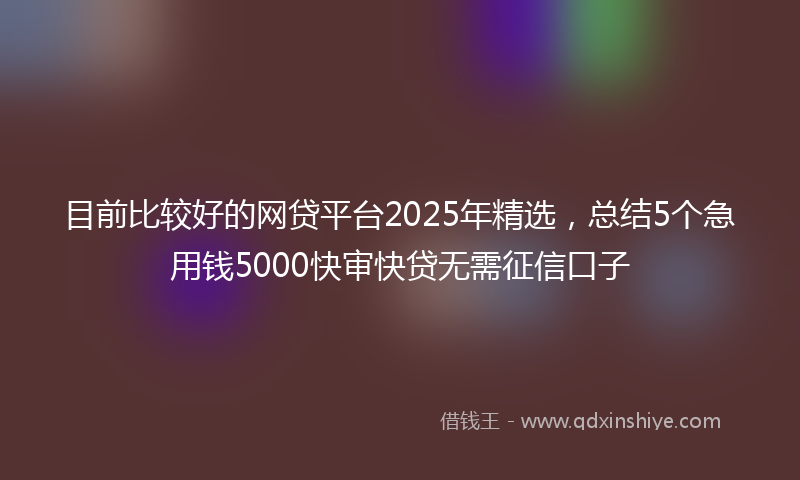 目前比较好的网贷平台2025年精选，总结5个急用钱5000快审快贷无需征信口子