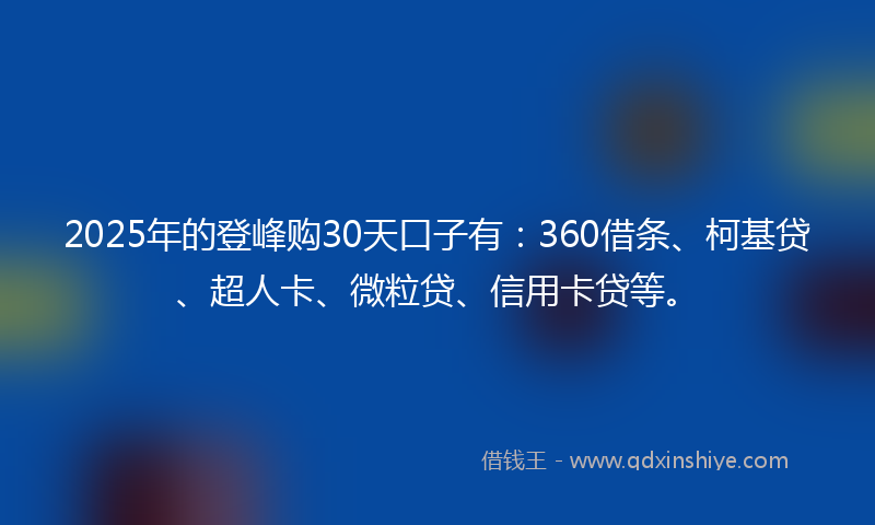 2025年的登峰购30天口子有：360借条、柯基贷、超人卡、微粒贷、信用卡贷等。