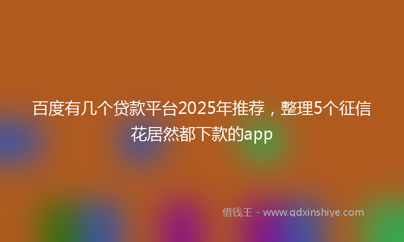 百度有几个贷款平台2025年推荐，整理5个征信花居然都下款的app