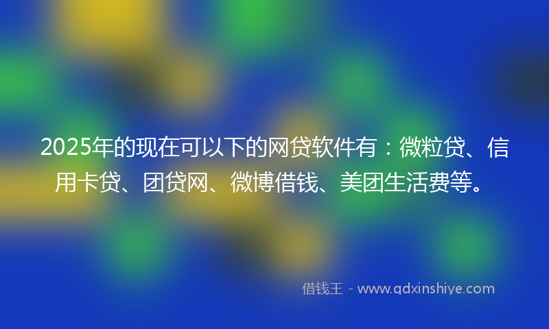 2025年的现在可以下的网贷软件有：微粒贷、信用卡贷、团贷网、微博借钱、美团生活费等。