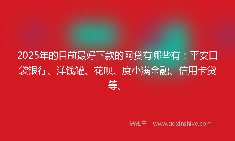 2025年的目前最好下款的网贷有哪些有：平安口袋银行、洋钱罐、花呗、度小满金融、信用卡贷等。