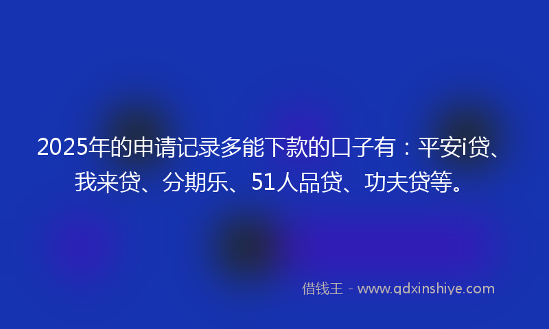 2025年的申请记录多能下款的口子有:平安i贷、我来贷、分期乐、51人品贷、功夫贷等。
