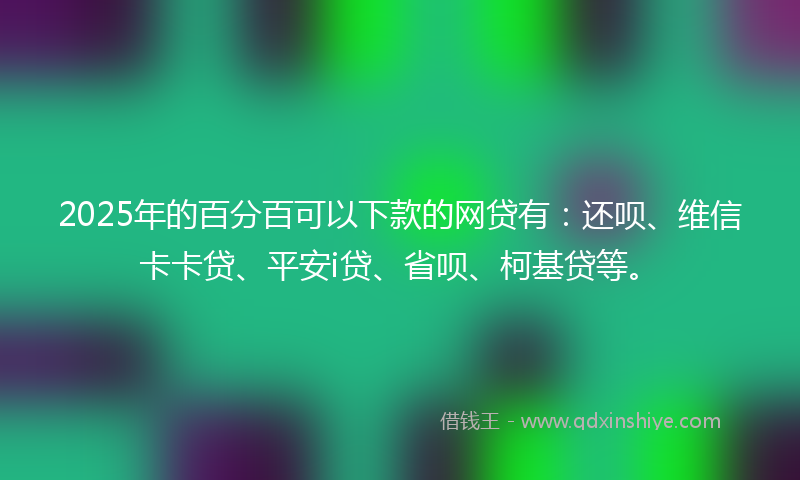 2025年的百分百可以下款的网贷有：还呗、维信卡卡贷、平安i贷、省呗、柯基贷等。