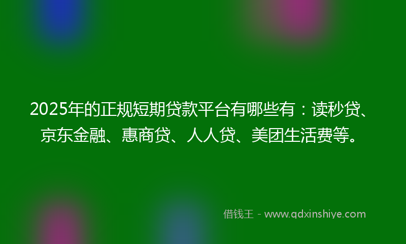 2025年的正规短期贷款平台有哪些有：读秒贷、京东金融、惠商贷、人人贷、美团生活费等。