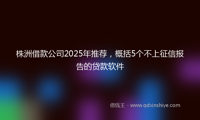 株洲借款公司2025年推荐，概括5个不上征信报告的贷款软件