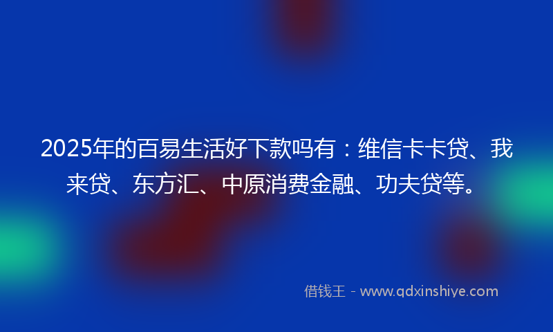 2025年的百易生活好下款吗有：维信卡卡贷、我来贷、东方汇、中原消费金融、功夫贷等。
