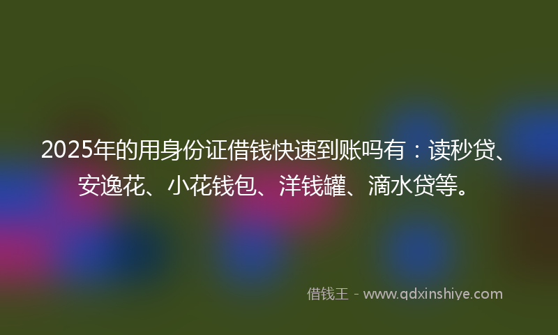 2025年的用身份证借钱快速到账吗有：读秒贷、安逸花、小花钱包、洋钱罐、滴水贷等。