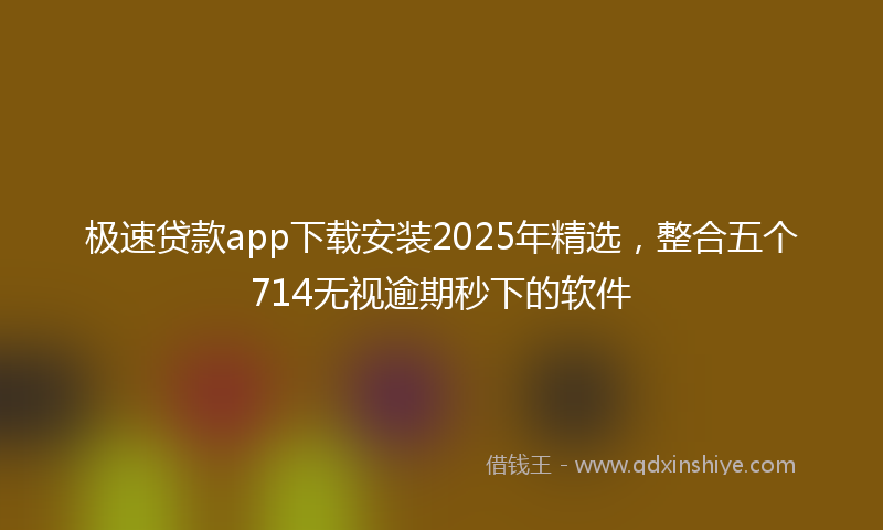 极速贷款app下载安装2025年精选，整合五个714无视逾期秒下的软件