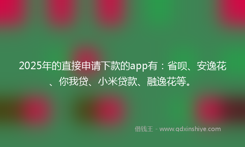 2025年的直接申请下款的app有:省呗、安逸花、你我贷、小米贷款、融逸花等。