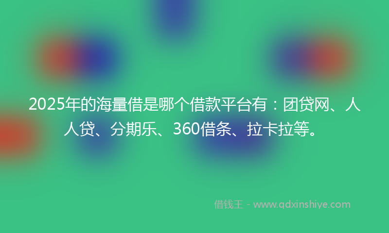 2025年的海量借是哪个借款平台有：团贷网、人人贷、分期乐、360借条、拉卡拉等。