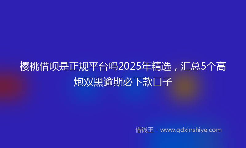 樱桃借呗是正规平台吗2025年精选，汇总5个高炮双黑逾期必下款口子