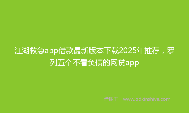 江湖救急app借款最新版本下载2025年推荐，罗列五个不看负债的网贷app