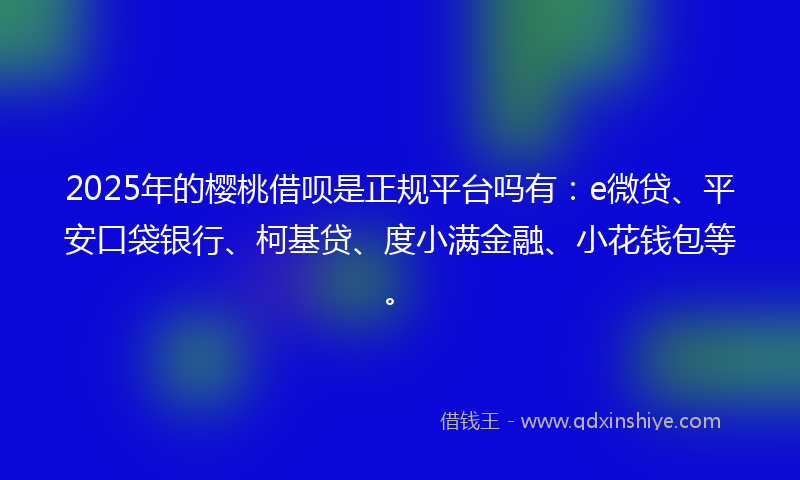 2025年的樱桃借呗是正规平台吗有:e微贷、平安口袋银行、柯基贷、度小满金融、小花钱包等。