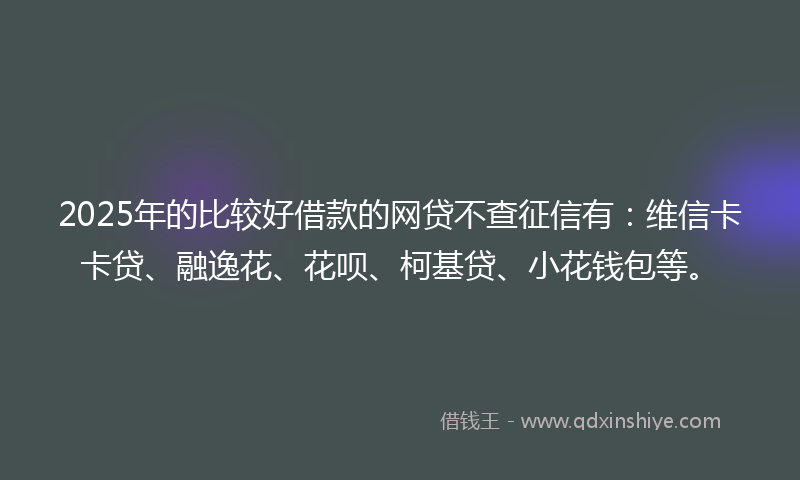 2025年的比较好借款的网贷不查征信有：维信卡卡贷、融逸花、花呗、柯基贷、小花钱包等。