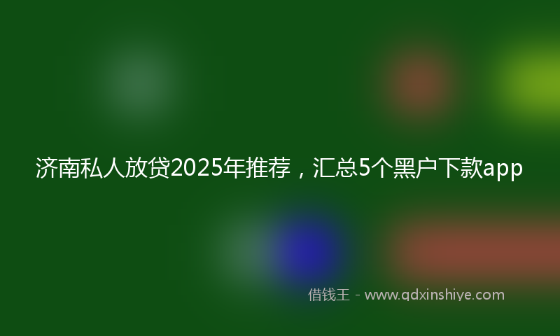 济南私人放贷2025年推荐，汇总5个黑户下款app