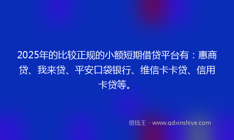 2025年的比较正规的小额短期借贷平台有：惠商贷、我来贷、平安口袋银行、维信卡卡贷、信用卡贷等。
