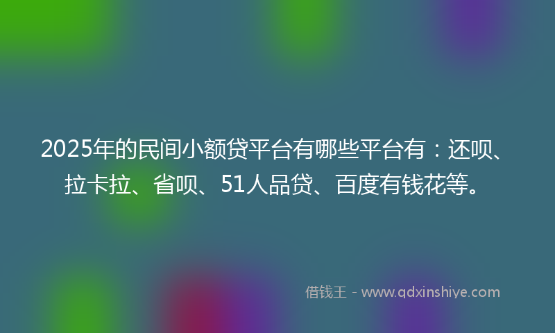 2025年的民间小额贷平台有哪些平台有：还呗、拉卡拉、省呗、51人品贷、百度有钱花等。