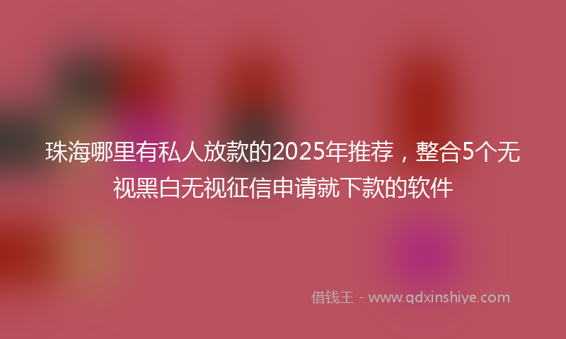 珠海哪里有私人放款的2025年推荐，整合5个无视黑白无视征信申请就下款的软件