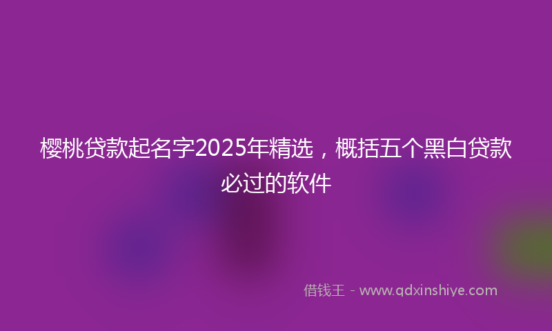 樱桃贷款起名字2025年精选，概括五个黑白贷款必过的软件