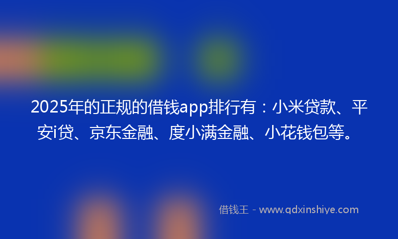 2025年的正规的借钱app排行有：小米贷款、平安i贷、京东金融、度小满金融、小花钱包等。