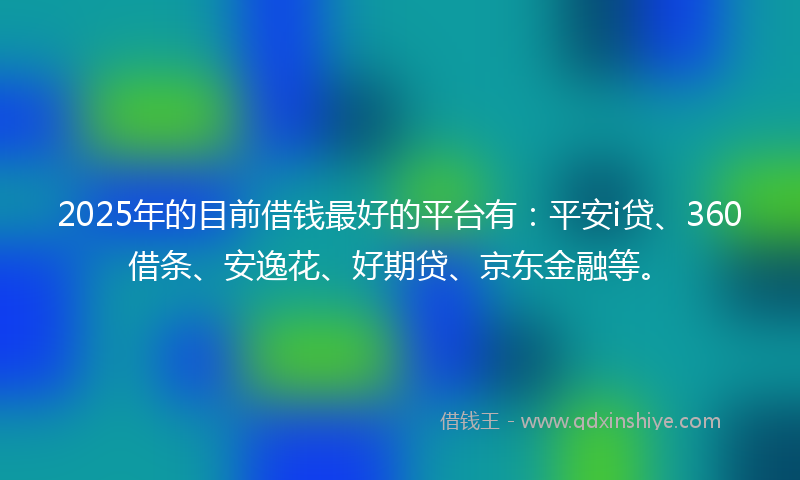 2025年的目前借钱最好的平台有：平安i贷、360借条、安逸花、好期贷、京东金融等。