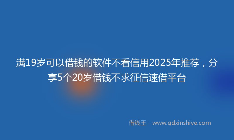 满19岁可以借钱的软件不看信用2025年推荐，分享5个20岁借钱不求征信速借平台