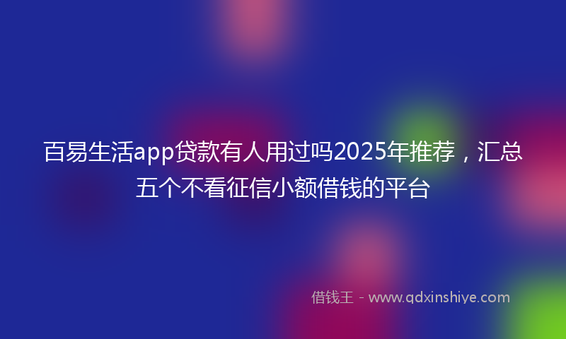 百易生活app贷款有人用过吗2025年推荐，汇总五个不看征信小额借钱的平台