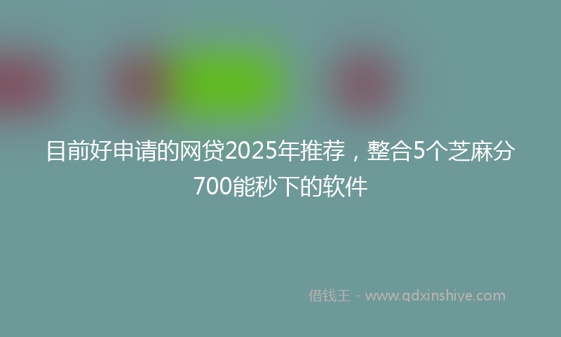 目前好申请的网贷2025年推荐，整合5个芝麻分700能秒下的软件