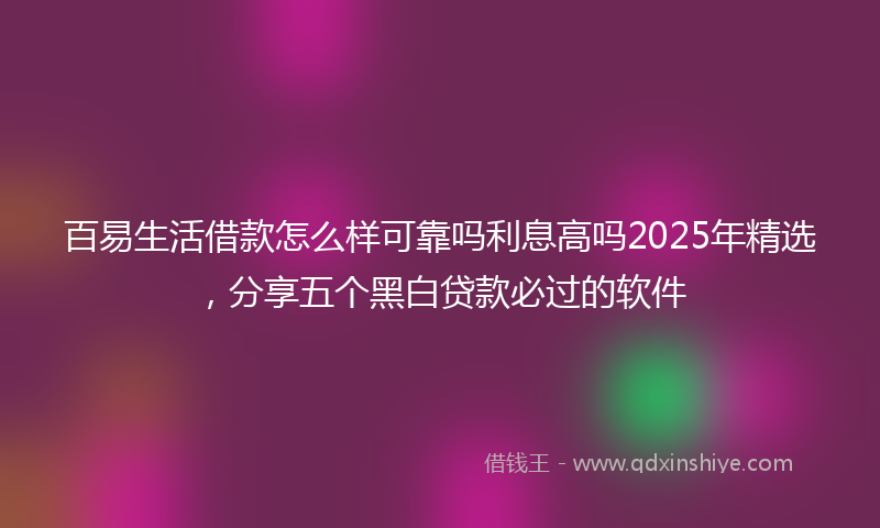 百易生活借款怎么样可靠吗利息高吗2025年精选，分享五个黑白贷款必过的软件