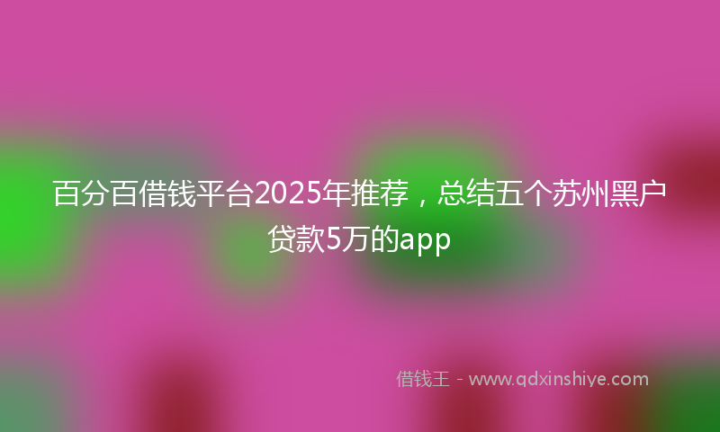 百分百借钱平台2025年推荐，总结五个苏州黑户贷款5万的app