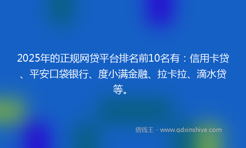 2025年的正规网贷平台排名前10名有：信用卡贷、平安口袋银行、度小满金融、拉卡拉、滴水贷等。