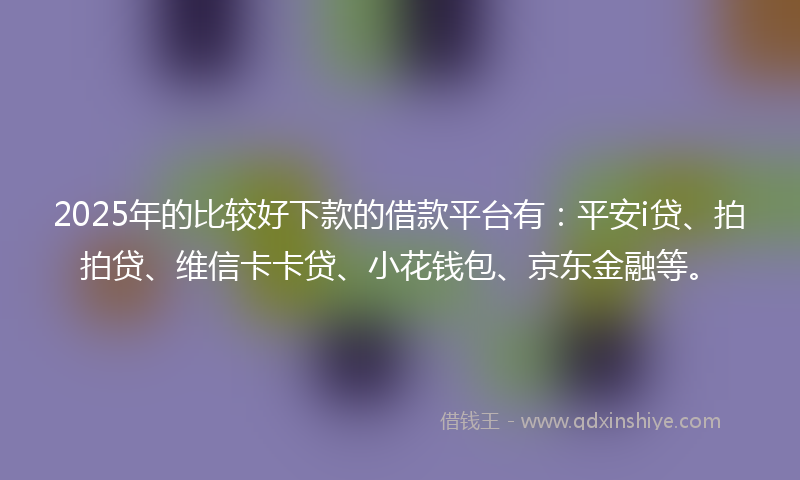 2025年的比较好下款的借款平台有：平安i贷、拍拍贷、维信卡卡贷、小花钱包、京东金融等。