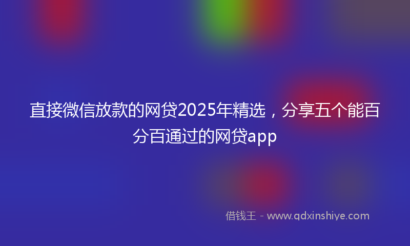 直接微信放款的网贷2025年精选，分享五个能百分百通过的网贷app