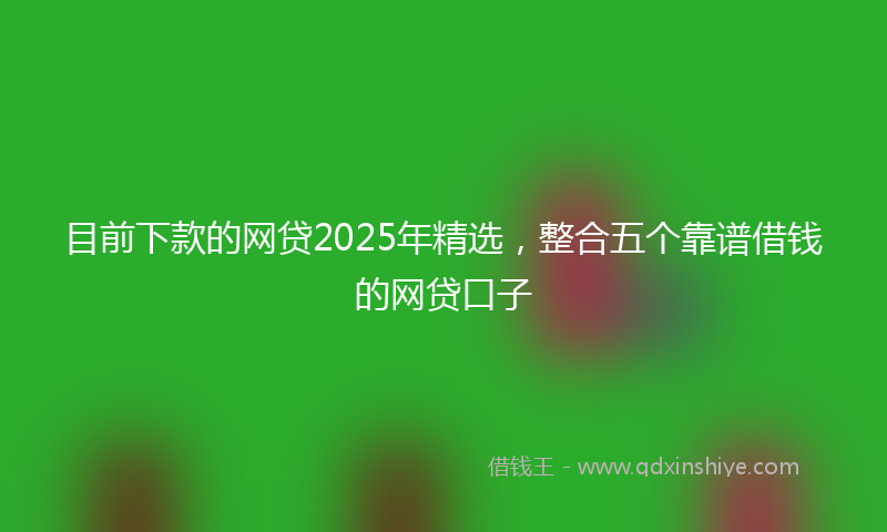 目前下款的网贷2025年精选，整合五个靠谱借钱的网贷口子