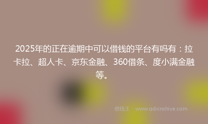 2025年的正在逾期中可以借钱的平台有吗有：拉卡拉、超人卡、京东金融、360借条、度小满金融等。