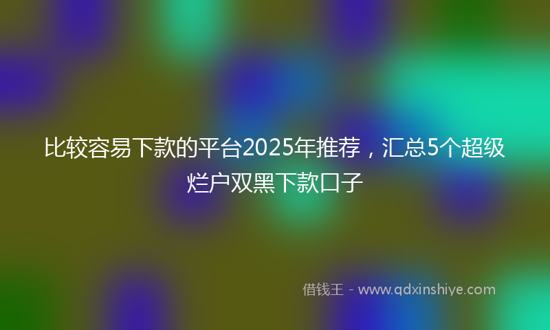 比较容易下款的平台2025年推荐，汇总5个超级烂户双黑下款口子