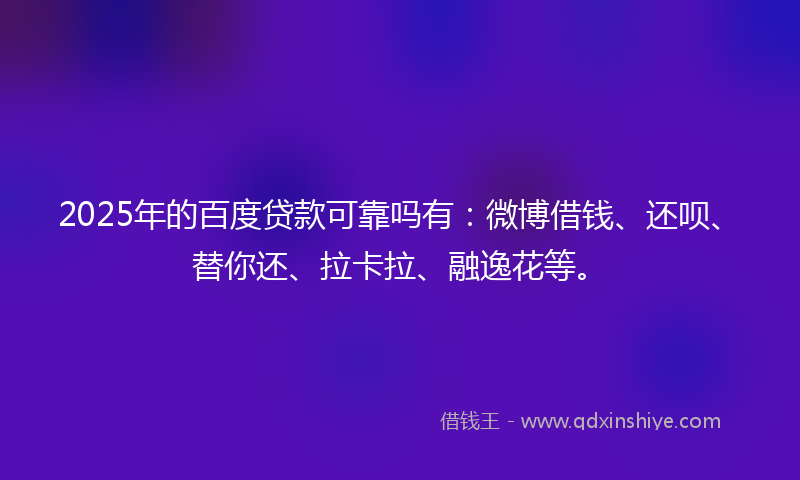 2025年的百度贷款可靠吗有：微博借钱、还呗、替你还、拉卡拉、融逸花等。
