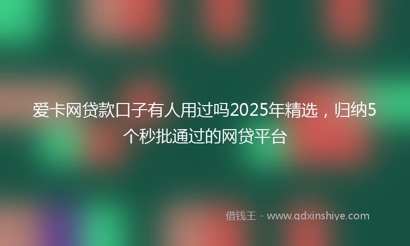 爱卡网贷款口子有人用过吗2025年精选，归纳5个秒批通过的网贷平台
