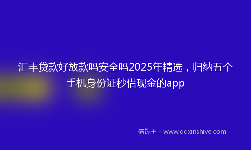 汇丰贷款好放款吗安全吗2025年精选，归纳五个手机身份证秒借现金的app