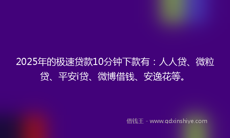 2025年的极速贷款10分钟下款有：人人贷、微粒贷、平安i贷、微博借钱、安逸花等。