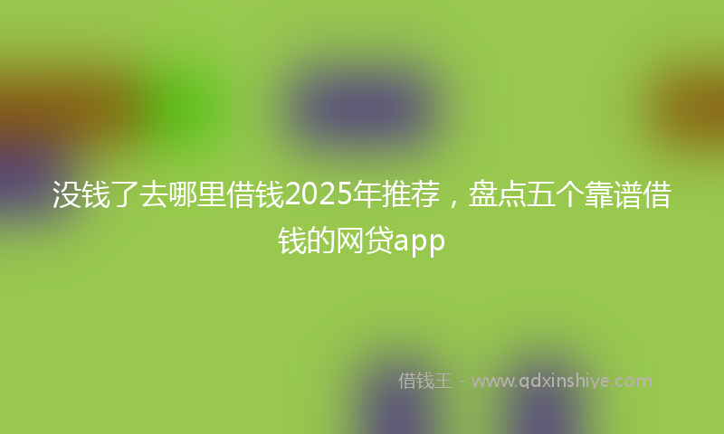 没钱了去哪里借钱2025年推荐，盘点五个靠谱借钱的网贷app