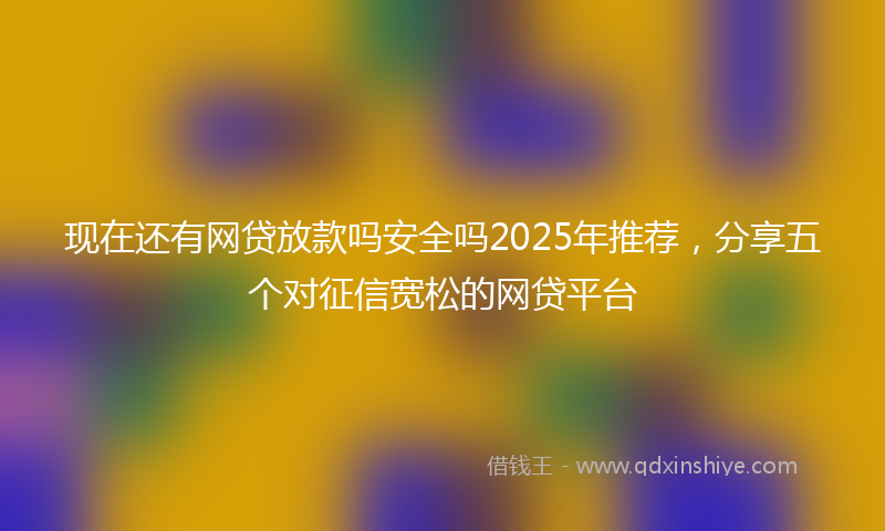 现在还有网贷放款吗安全吗2025年推荐，分享五个对征信宽松的网贷平台