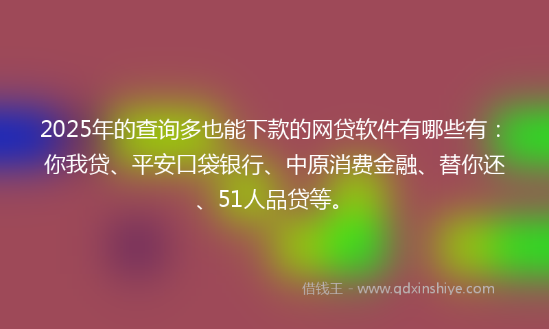 2025年的查询多也能下款的网贷软件有哪些有：你我贷、平安口袋银行、中原消费金融、替你还、51人品贷等。
