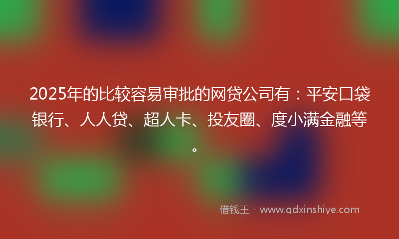2025年的比较容易审批的网贷公司有：平安口袋银行、人人贷、超人卡、投友圈、度小满金融等。