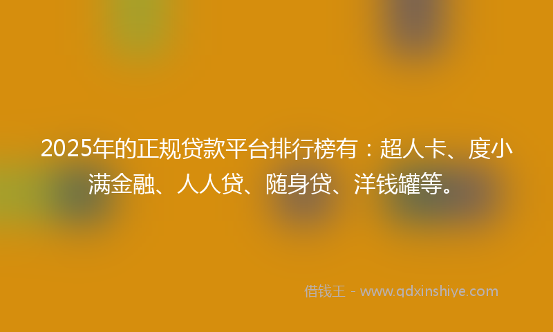 2025年的正规贷款平台排行榜有：超人卡、度小满金融、人人贷、随身贷、洋钱罐等。
