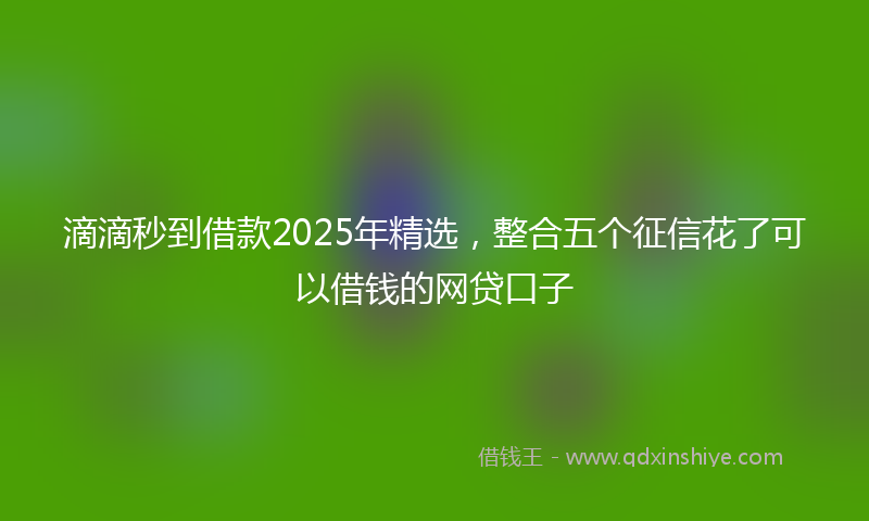 滴滴秒到借款2025年精选，整合五个征信花了可以借钱的网贷口子