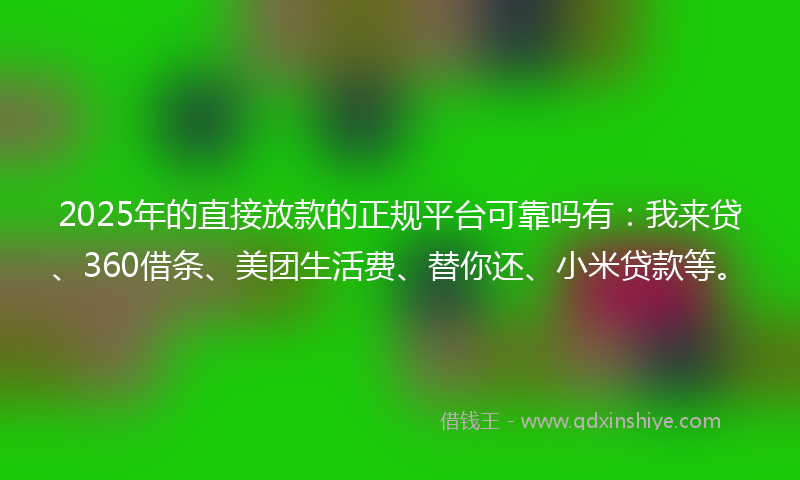 2025年的直接放款的正规平台可靠吗有：我来贷、360借条、美团生活费、替你还、小米贷款等。