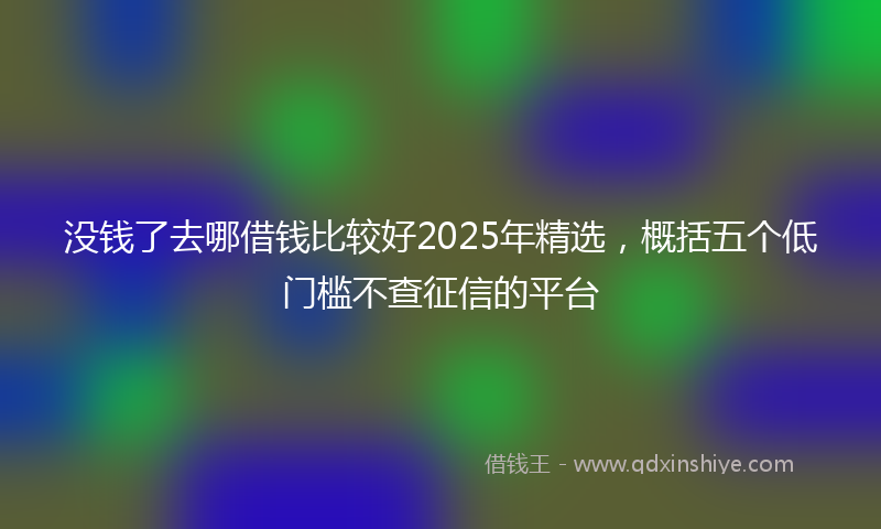 没钱了去哪借钱比较好2025年精选，概括五个低门槛不查征信的平台