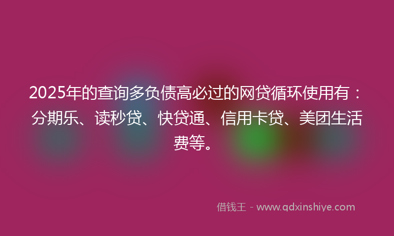 2025年的查询多负债高必过的网贷循环使用有:分期乐、读秒贷、快贷通、信用卡贷、美团生活费等。